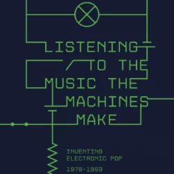 Listening to the Music the Machines Make: Inventing Electronic Pop 1978-1983 PDF